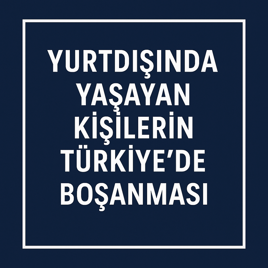YURTDIŞINDA YAŞAYAN KİŞİLERİN TÜRKİYE’DE BOŞANMASI